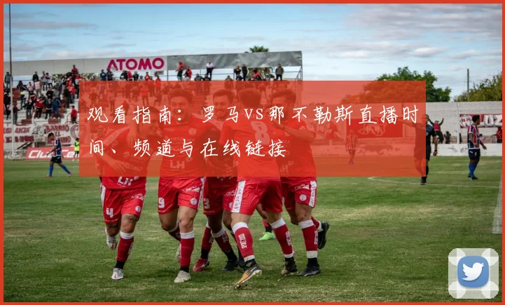 观看指南：罗马vs那不勒斯直播时间、频道与在线链接