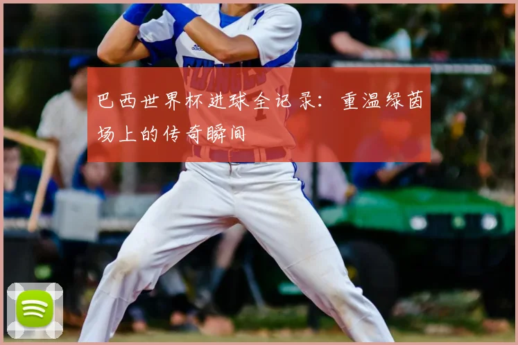 巴西世界杯进球全记录:重温绿茵场上的传奇瞬间