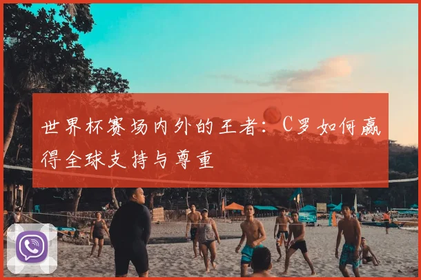 世界杯赛场内外的王者：C罗如何赢得全球支持与尊重