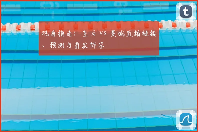 观看指南：皇马 vs 曼城直播链接、预测与首发阵容