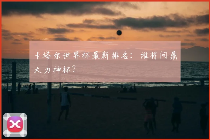 卡塔尔世界杯最新排名：谁将问鼎大力神杯？