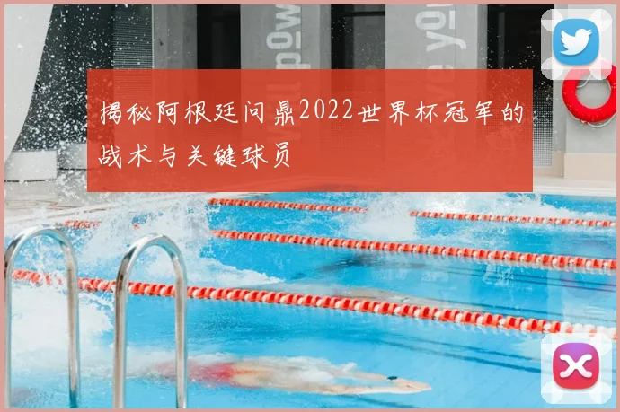 揭秘阿根廷问鼎2022世界杯冠军的战术与关键球员