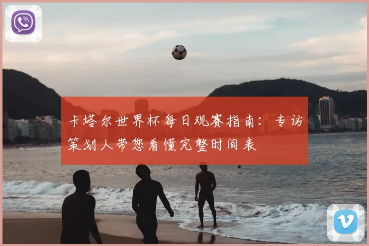 卡塔尔世界杯每日观赛指南：专访策划人带您看懂完整时间表
