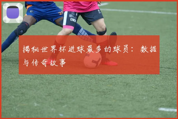 揭秘世界杯进球最多的球员：数据与传奇故事