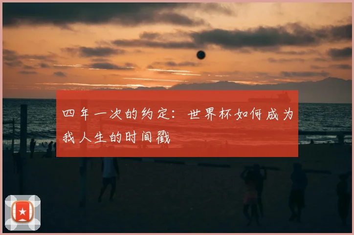 四年一次的约定：世界杯如何成为我人生的时间戳