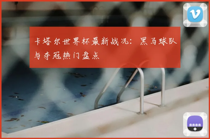 卡塔尔世界杯最新战况：黑马球队与夺冠热门盘点
