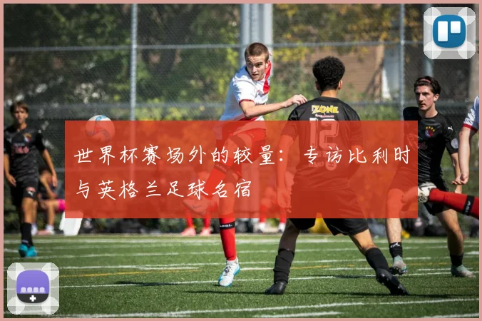 世界杯赛场外的较量：专访比利时与英格兰足球名宿
