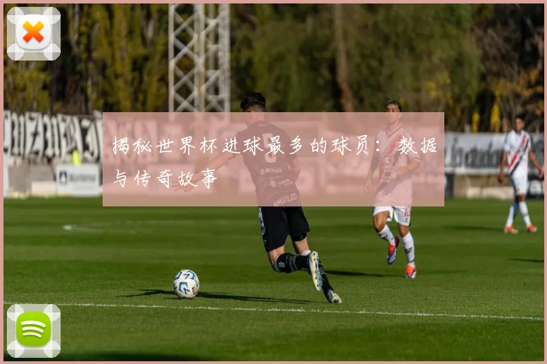 揭秘世界杯进球最多的球员：数据与传奇故事