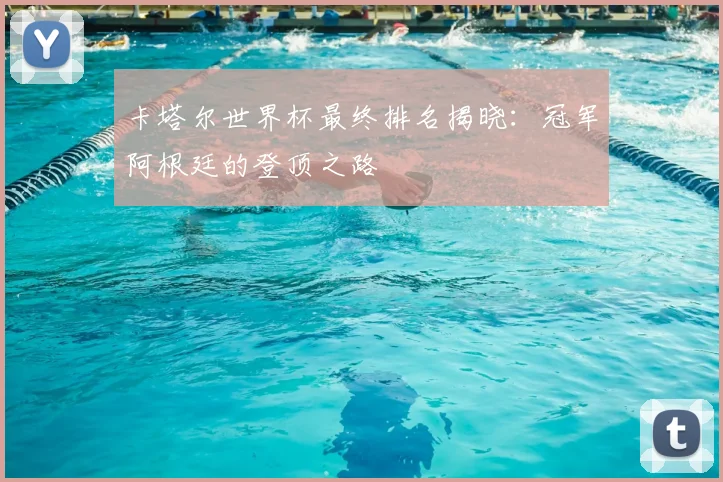 卡塔尔世界杯最终排名揭晓：冠军阿根廷的登顶之路