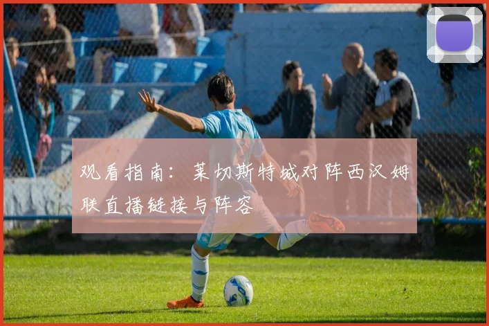观看指南：莱切斯特城对阵西汉姆联直播链接与阵容