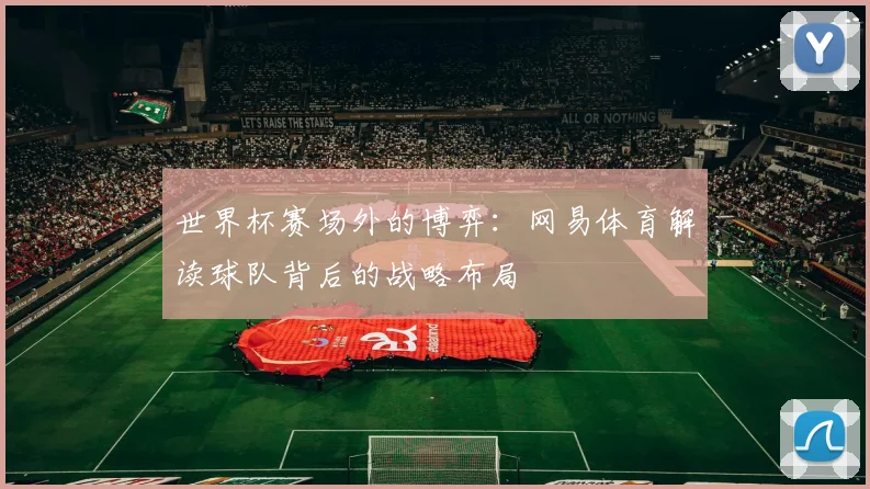世界杯赛场外的博弈：网易体育解读球队背后的战略布局