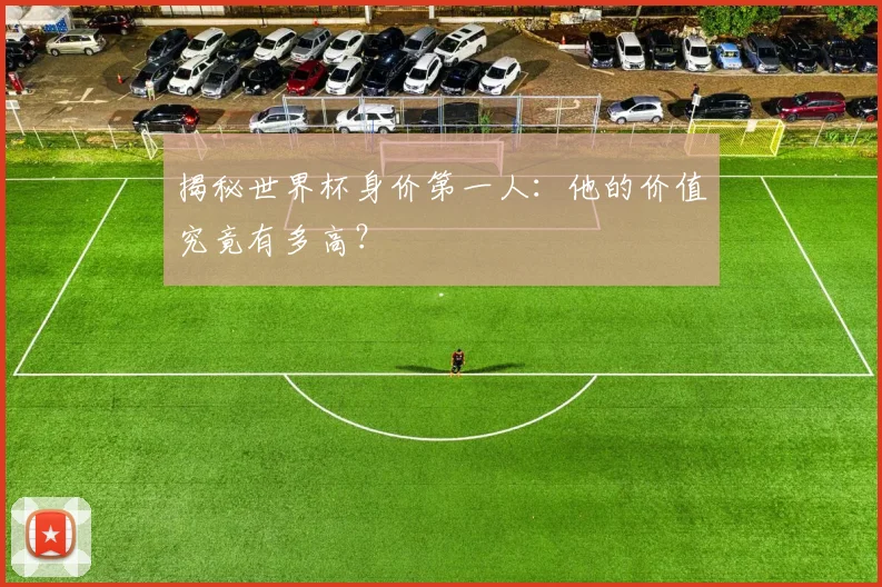 揭秘世界杯身价第一人：他的价值究竟有多高？
