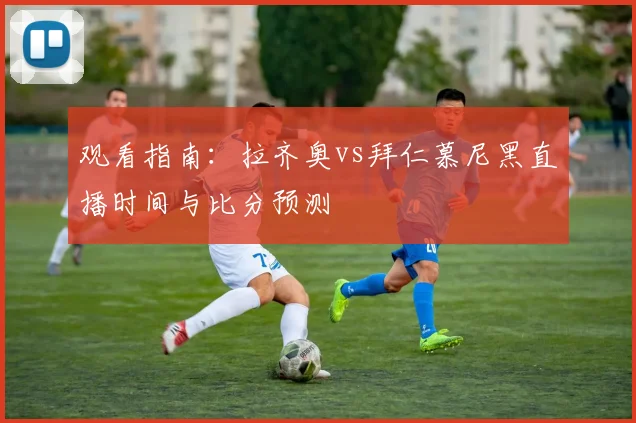 观看指南：拉齐奥vs拜仁慕尼黑直播时间与比分预测