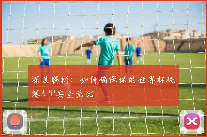 深度解析：如何确保你的世界杯观赛APP安全无忧