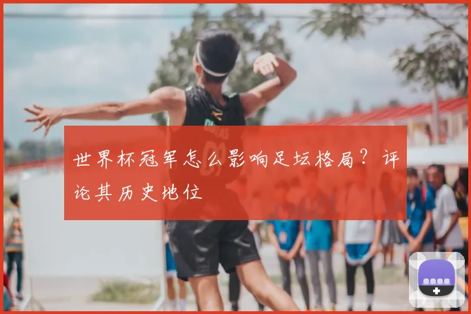 世界杯冠军怎么影响足坛格局？评论其历史地位
