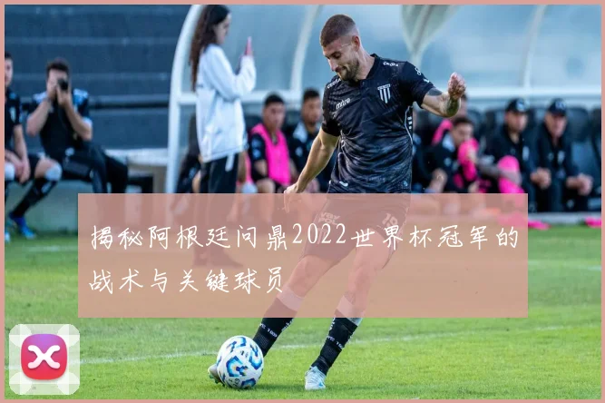 揭秘阿根廷问鼎2022世界杯冠军的战术与关键球员