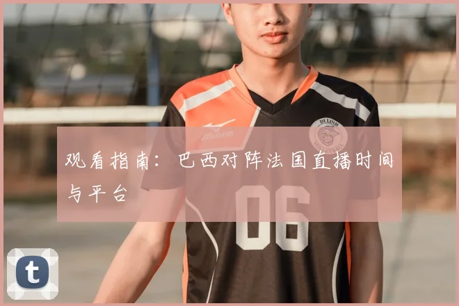 观看指南：巴西对阵法国直播时间与平台